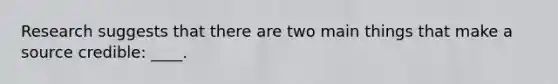 Research suggests that there are two main things that make a source credible: ____.