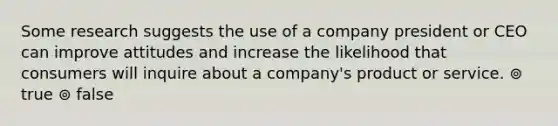 Some research suggests the use of a company president or CEO can improve attitudes and increase the likelihood that consumers will inquire about a company's product or service. ⊚ true ⊚ false