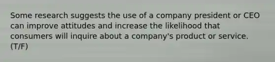 Some research suggests the use of a company president or CEO can improve attitudes and increase the likelihood that consumers will inquire about a company's product or service. (T/F)