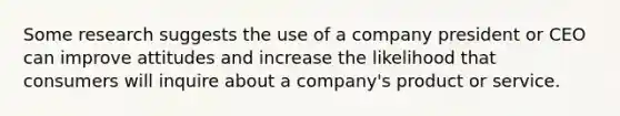 Some research suggests the use of a company president or CEO can improve attitudes and increase the likelihood that consumers will inquire about a company's product or service.