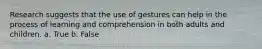 Research suggests that the use of gestures can help in the process of learning and comprehension in both adults and children. a. True b. False