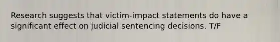 Research suggests that victim-impact statements do have a significant effect on judicial sentencing decisions. T/F