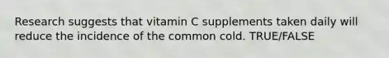 Research suggests that vitamin C supplements taken daily will reduce the incidence of the common cold. TRUE/FALSE