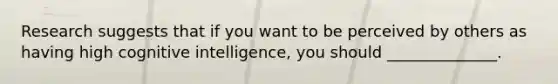 Research suggests that if you want to be perceived by others as having high cognitive intelligence, you should ______________.