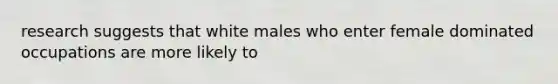 research suggests that white males who enter female dominated occupations are more likely to