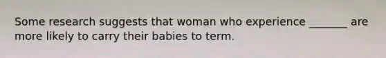 Some research suggests that woman who experience _______ are more likely to carry their babies to term.