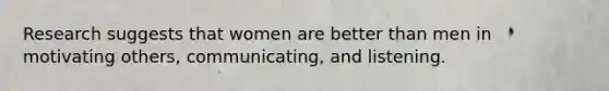 Research suggests that women are better than men in motivating others, communicating, and listening.