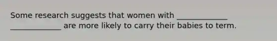 Some research suggests that women with _____________ _____________ are more likely to carry their babies to term.