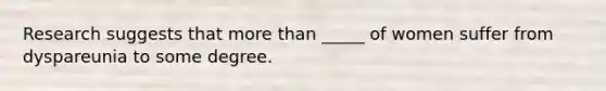 Research suggests that more than _____ of women suffer from dyspareunia to some degree.