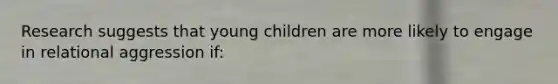 Research suggests that young children are more likely to engage in relational aggression if: