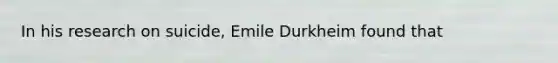 In his research on suicide, Emile Durkheim found that