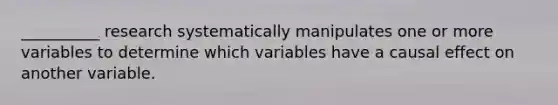 __________ research systematically manipulates one or more variables to determine which variables have a causal effect on another variable.