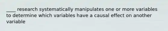 ____ research systematically manipulates one or more variables to determine which variables have a causal effect on another variable