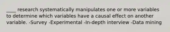 ____ research systematically manipulates one or more variables to determine which variables have a causal effect on another variable. -Survey -Experimental -In-depth interview -Data mining