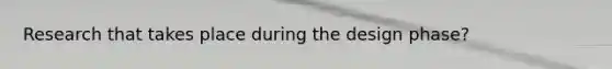Research that takes place during the design phase?