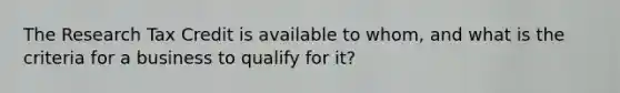 The Research Tax Credit is available to whom, and what is the criteria for a business to qualify for it?