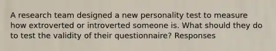 A research team designed a new personality test to measure how extroverted or introverted someone is. What should they do to test the validity of their questionnaire? Responses