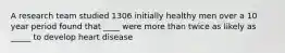 A research team studied 1306 initially healthy men over a 10 year period found that ____ were more than twice as likely as _____ to develop heart disease