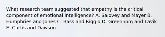 What research team suggested that empathy is the critical component of emotional intelligence? A. Salovey and Mayer B. Humphries and Jones C. Bass and Riggio D. Greenhorn and Lavik E. Curtis and Dawson