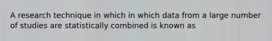 A research technique in which in which data from a large number of studies are statistically combined is known as