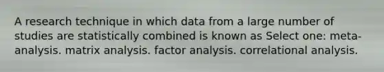 A research technique in which data from a large number of studies are statistically combined is known as Select one: meta-analysis. matrix analysis. factor analysis. correlational analysis.