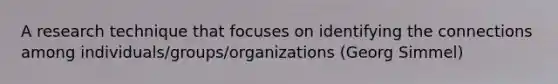 A research technique that focuses on identifying the connections among individuals/groups/organizations (Georg Simmel)