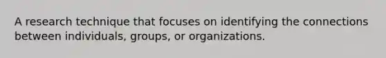 A research technique that focuses on identifying the connections between individuals, groups, or organizations.