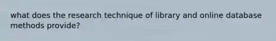 what does the research technique of library and online database methods provide?