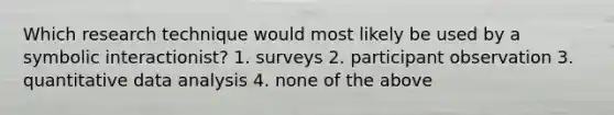 Which research technique would most likely be used by a symbolic interactionist? 1. surveys 2. participant observation 3. quantitative data analysis 4. none of the above