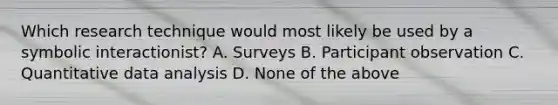 Which research technique would most likely be used by a symbolic interactionist? A. Surveys B. Participant observation C. Quantitative data analysis D. None of the above