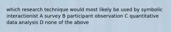 which research technique would most likely be used by symbolic interactionist A survey B participant observation C quantitative data analysis D none of the above