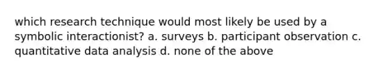 which research technique would most likely be used by a symbolic interactionist? a. surveys b. participant observation c. quantitative data analysis d. none of the above