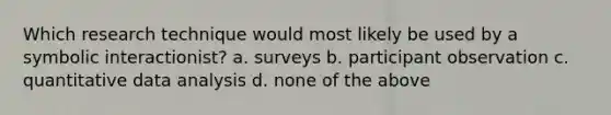 Which research technique would most likely be used by a symbolic interactionist? a. surveys b. participant observation c. quantitative data analysis d. none of the above