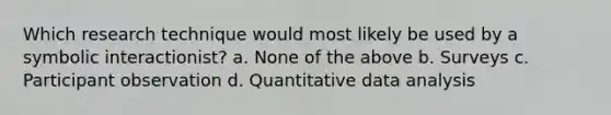 Which research technique would most likely be used by a symbolic interactionist? a. None of the above b. Surveys c. Participant observation d. Quantitative data analysis