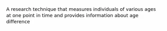 A research technique that measures individuals of various ages at one point in time and provides information about age difference