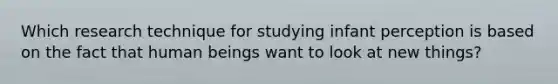 Which research technique for studying infant perception is based on the fact that human beings want to look at new things?