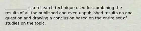 ___________ is a research technique used for combining the results of all the published and even unpublished results on one question and drawing a conclusion based on the entire set of studies on the topic.