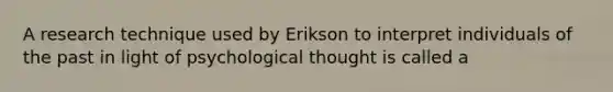 A research technique used by Erikson to interpret individuals of the past in light of psychological thought is called a