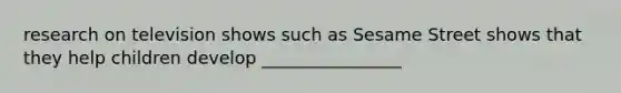 research on television shows such as Sesame Street shows that they help children develop ________________