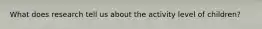 What does research tell us about the activity level of children?