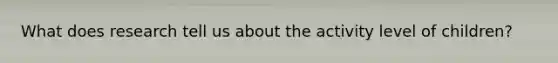 What does research tell us about the activity level of children?