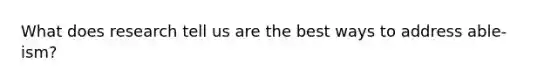 What does research tell us are the best ways to address able-ism?