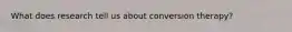 What does research tell us about conversion therapy?