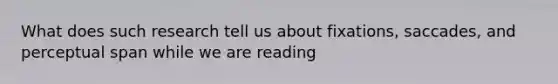 What does such research tell us about fixations, saccades, and perceptual span while we are reading