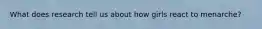 What does research tell us about how girls react to menarche?
