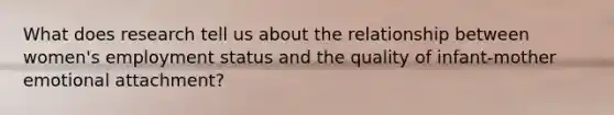 What does research tell us about the relationship between women's employment status and the quality of infant-mother emotional attachment?​