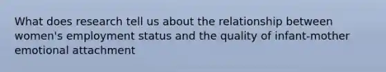 What does research tell us about the relationship between women's employment status and the quality of infant-mother emotional attachment