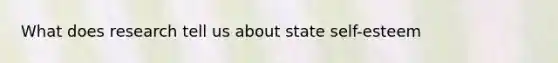 What does research tell us about state self-esteem