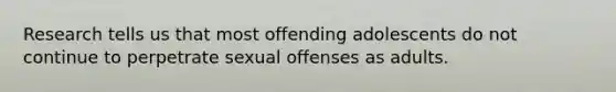 Research tells us that most offending adolescents do not continue to perpetrate sexual offenses as adults.