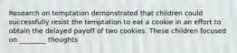 Research on temptation demonstrated that children could successfully resist the temptation to eat a cookie in an effort to obtain the delayed payoff of two cookies. These children focused on ________ thoughts